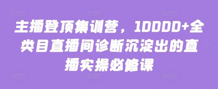 主播登顶集训营，10000+全类目直播间诊断沉淀出的直播实操必修课-资源宝库