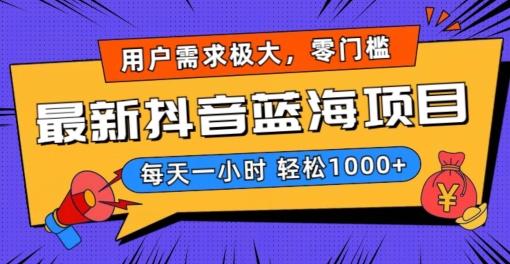 最新抖音带货蓝海项目，用户需求极大！每天一小时轻松1000+，零门槛零投入【揭秘】-资源宝库