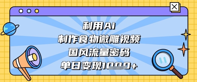 利用Ai制作食物微雕视频，国风流量密码，单日变现数张-资源宝库