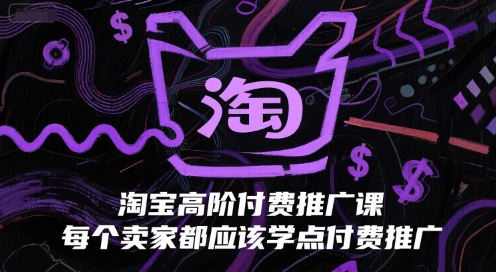 淘宝高阶付费推广课,每个卖家都应该学点付费推广-资源宝库
