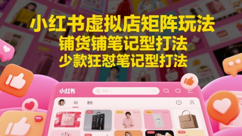 小红书虚拟店矩阵玩法，铺货铺笔记型打法，少款狂怼笔记型打法-资源宝库