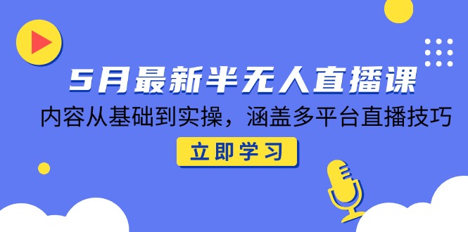 5月最新半无人直播课，内容从基础到实操，涵盖多平台直播技巧-资源宝库