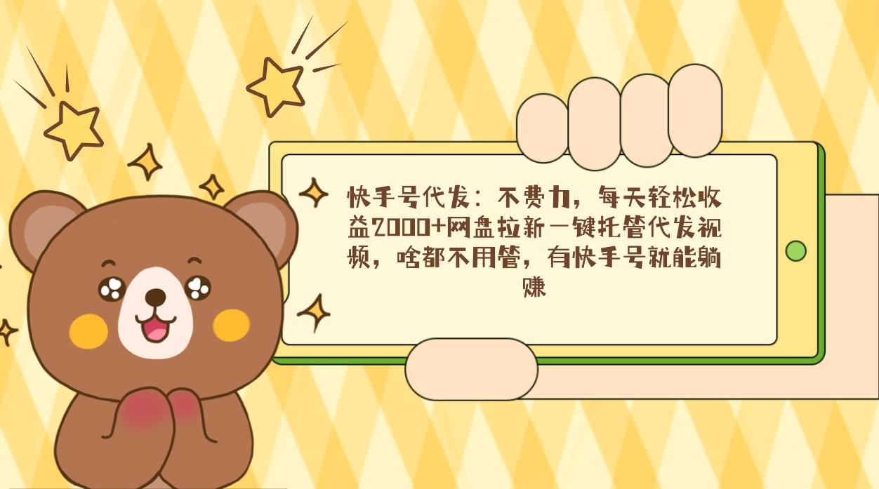 快手号代发：不费力，每天轻松收益2000+网盘拉新一键托管代发视频，啥都...-资源宝库