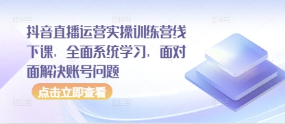 抖音直播运营实操训练营线下课,全面系统学习,面对面解决账号问题-资源宝库
