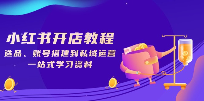 小红书开店教程,选品、账号搭建到私域运营,一站式学习资料-资源宝库
