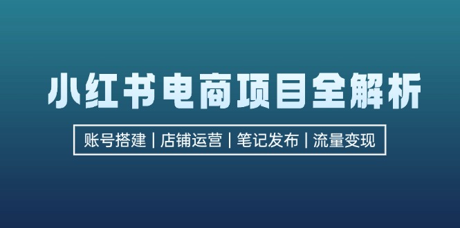 小红书电商项目全解析，包括账号搭建、店铺运营、笔记发布  实现流量变现-资源宝库