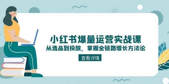 小红书爆量运营实战课:从选品到投放,掌握全链路增长方法论-资源宝库