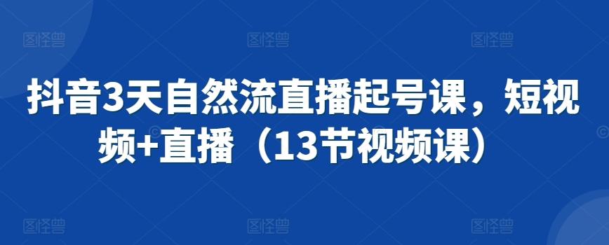 抖音3天自然流直播起号课，短视频+直播(13节视频课)-资源宝库
