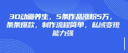 3D动画养生，5条作品涨粉5万，条条爆款，制作流程简单，私域变现能力强-资源宝库