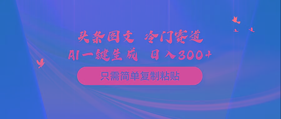 (10039期)头条图文 冷门赛道 只需简单复制粘贴 几分钟一条作品 日入300+-资源宝库
