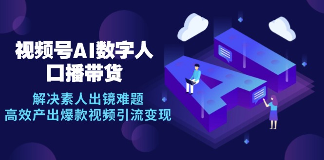 视频号数字人AI口播带货，解决素人出镜难题，高效产出爆款视频引流变现-资源宝库