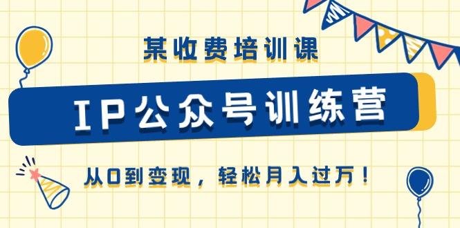 某收费培训课《IP公众号训练营》从0到变现，轻松月入过万！-资源宝库