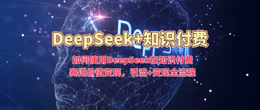 如何使用DeepSeek在知识付费赛道价值变现,引流+变现全流程-资源宝库