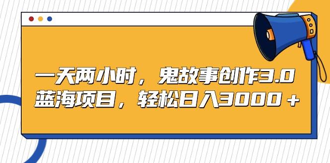 一天两小时，鬼故事创作3.0，蓝海项目，轻松日入3000＋-资源宝库
