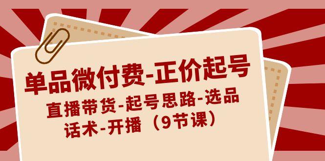 单品微付费正价起号：直播带货-起号思路-选品-话术-开播(9节课)-资源宝库