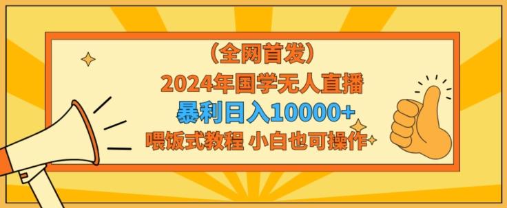 全网首发2024年国学无人直播暴力日入1w，加喂饭式教程，小白也可操作【揭秘】-资源宝库