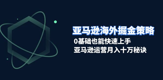 亚马逊海外掘金策略，0基础也能快速上手，亚马逊运营月入十万秘诀-资源宝库