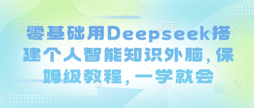 零基础用Deepseek搭建个人智能知识外脑，保姆级教程，一学就会-资源宝库