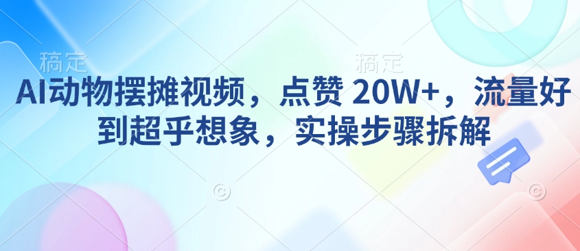 AI动物摆摊视频，点赞 20W+，流量好到超乎想象，实操步骤拆解-资源宝库