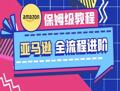 亚马逊保姆级全流程实操教程-跨境电商教程-资源宝库