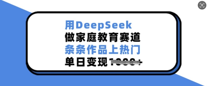 用DeepSeek做家庭教育赛道，条条作品上热门，单日变现多张-资源宝库