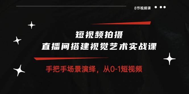 短视频拍摄+直播间搭建视觉艺术实战课：手把手场景演绎 从0-1短视频-8节课-资源宝库