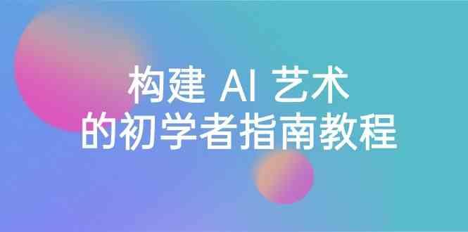 Stable Diffusion 101：构建 AI 艺术的初学者指南教程-16节课-中英字幕-资源宝库
