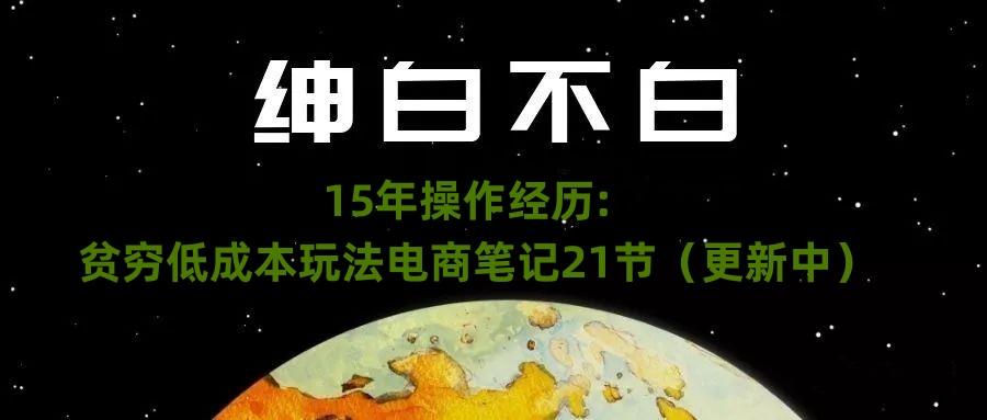 绅白不白·15年操作经历：贫穷低成本玩法电商笔记21节（1107日更新）-资源宝库