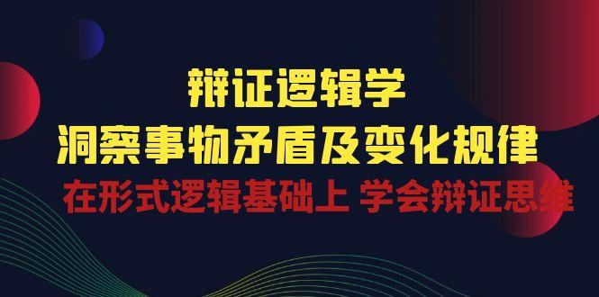 辩证 逻辑学 | 洞察 事物矛盾及变化规律  在形式逻辑基础上 学会辩证思维-资源宝库