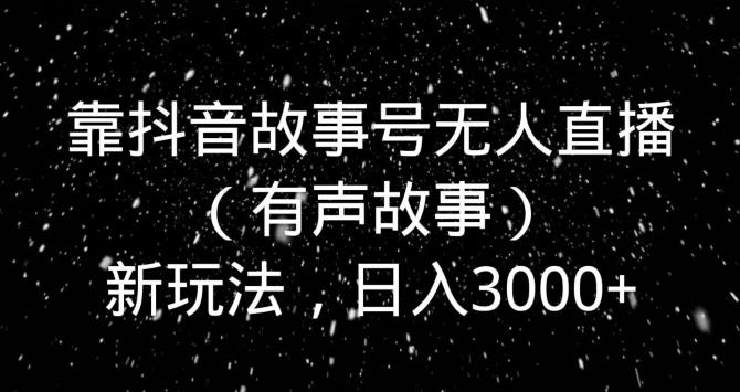 靠抖音故事号无人直播（有声故事）新玩法，日入3000+-资源宝库