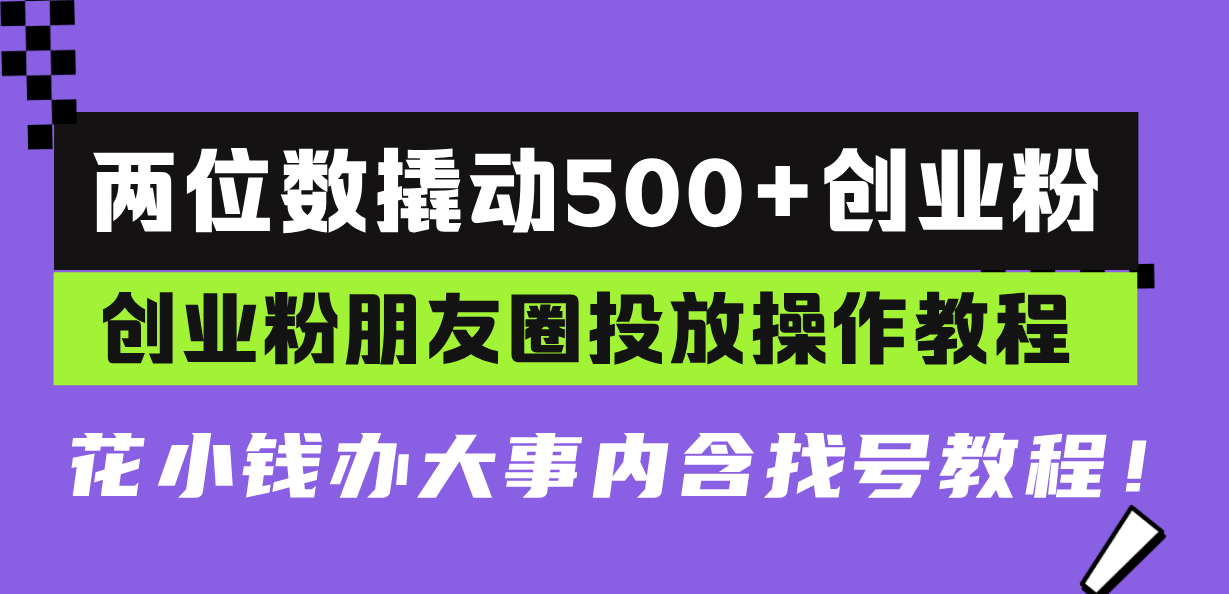 两位数撬动500+创业粉，创业粉朋友圈投放操作教程，花小钱办大事内含找...-资源宝库
