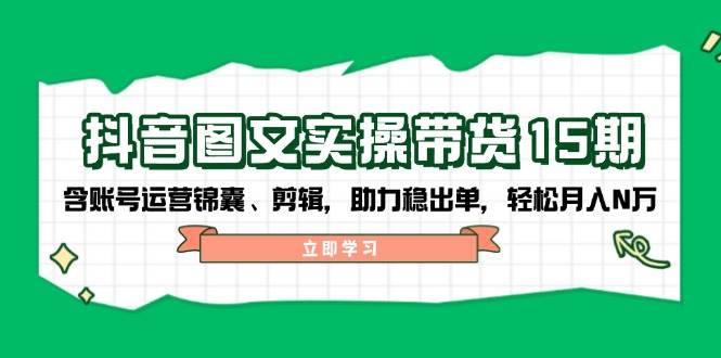 抖音图文带货实操第15期：账号运营锦囊、剪辑，助力稳出单，轻松月入N万-资源宝库