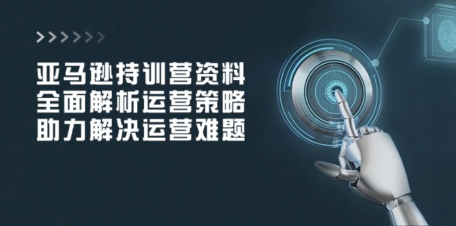 亚马逊持训营资料，全面解析运营策略，助力解决运营难题-资源宝库