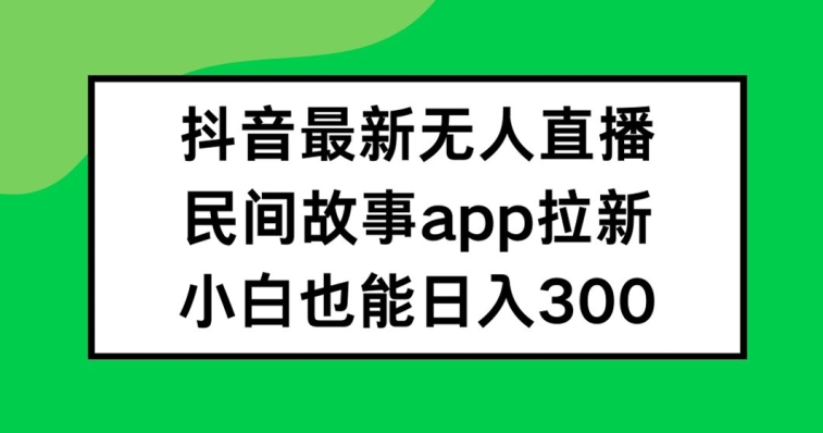 抖音无人直播，民间故事APP拉新，小白也能日入300+【揭秘】-资源宝库