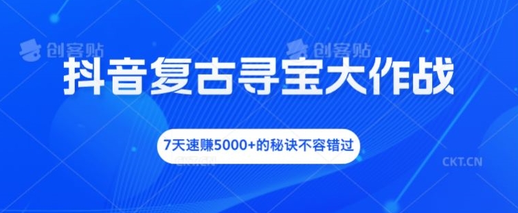 抖音复古寻宝大作战，7天速赚5000+的秘诀不容错过【揭秘】-资源宝库
