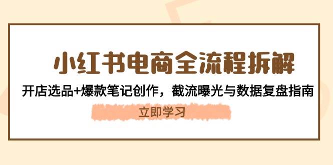 小红书电商全流程拆解:开店选品+爆款笔记创作,截流曝光与数据复盘指南-资源宝库