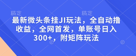 最新微头条挂JI玩法,全自动撸收益,全网首发,单账号日入300+,附矩阵玩法【揭秘】-资源宝库