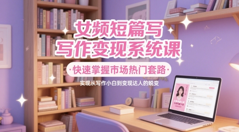 女频短篇写作变现系统课,快速掌握市场热门套路,实现从写作小白到变现达人的蜕变-资源宝库