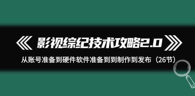 (9633期)影视 综纪技术攻略2.0：从账号准备到硬件软件准备到到制作到发布(26节)-资源宝库
