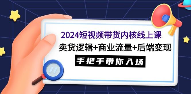 (9471期)2024短视频带货内核线上课：卖货逻辑+商业流量+后端变现，手把手带你入场-资源宝库