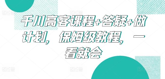 千川高客课程+答疑+做计划，保姆级教程，一看就会-资源宝库