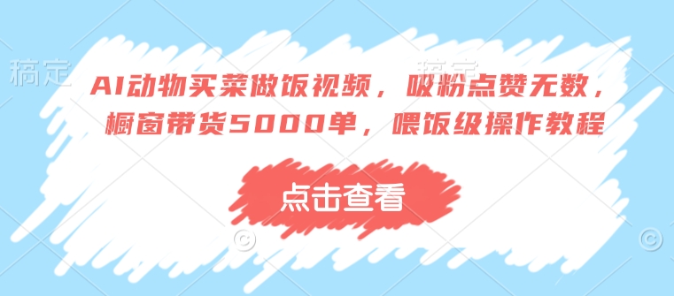 AI动物买菜做饭视频,吸粉点赞无数,橱窗带货5000单,喂饭级操作教程-资源宝库