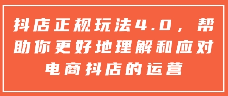 抖店正规玩法4.0,帮助你更好地理解和应对电商抖店的运营-资源宝库