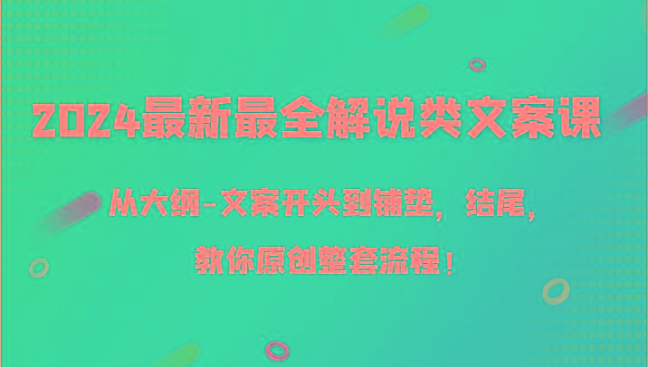 2024最新最全解说类文案课，从大纲-文案开头到铺垫，结尾，教你原创整套流程！-资源宝库