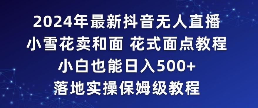 2024年抖音最新无人直播小雪花卖和面、花式面点教程小白也能日入500+落地实操保姆级教程【揭秘】-资源宝库
