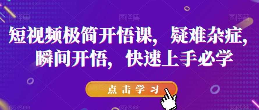 短视频极简开悟课，​疑难杂症，瞬间开悟，快速上手必学-资源宝库