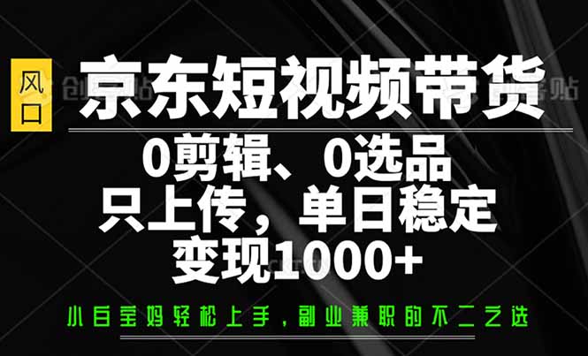 京东短视频带货，0剪辑，0选品，只需上传素材，单日稳定变现1000+-资源宝库