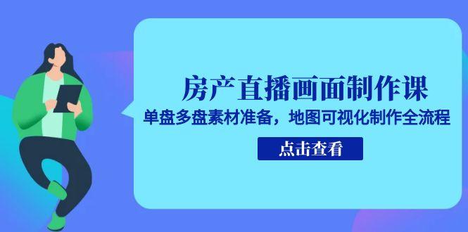房产直播画面制作课，单盘多盘素材准备，地图可视化制作全流程-资源宝库