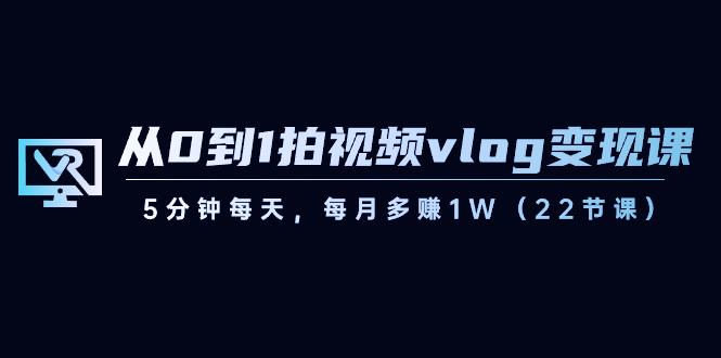 从0到1拍视频vlog变现课，5分钟每天，每月多赚1W（22节课）-资源宝库