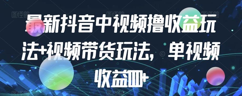最新抖音中视频撸收益玩法+视频带货，单视频收益1000+-资源宝库